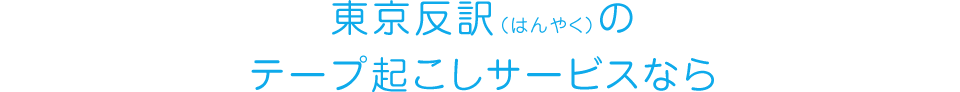東京反訳（はんやく）のテープ起こしサービスなら