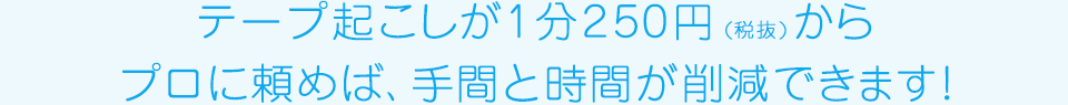 テープ起こしが1分250円（税抜）からプロに頼めば、手間と時間が削減できます