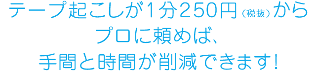テープ起こしが1分230円（税抜）からプロに頼めば、手間と時間が削減できます
